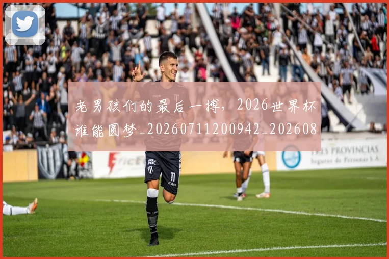 老男孩们的最后一搏，2026世界杯谁能圆梦_20260711200942_20260803143846