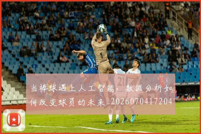 当棒球遇上人工智能，数据分析如何改变球员的未来_20260704172044_20260722155611