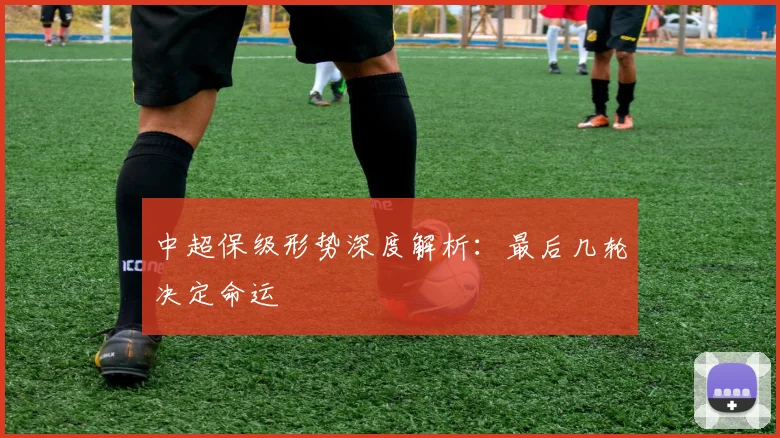 中超保级形势深度解析：最后几轮决定命运