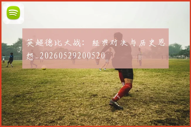 英超德比大战:经典对决与历史恩怨_20260529200520